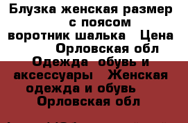 Блузка женская размер 48-50 с поясом , воротник шалька › Цена ­ 600 - Орловская обл. Одежда, обувь и аксессуары » Женская одежда и обувь   . Орловская обл.